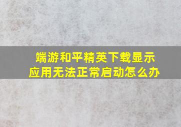 端游和平精英下载显示应用无法正常启动怎么办