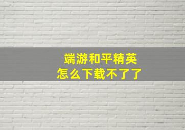 端游和平精英怎么下载不了了