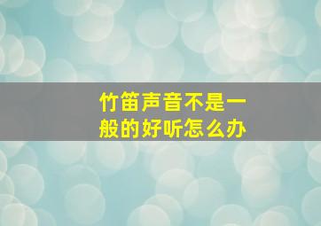 竹笛声音不是一般的好听怎么办