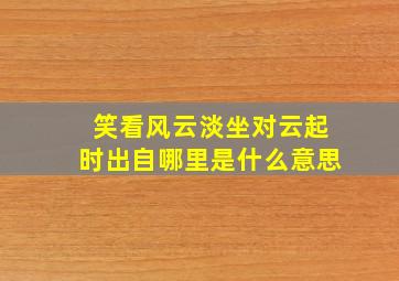 笑看风云淡坐对云起时出自哪里是什么意思