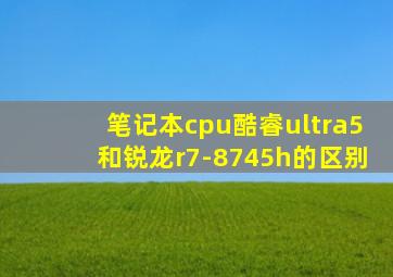 笔记本cpu酷睿ultra5和锐龙r7-8745h的区别