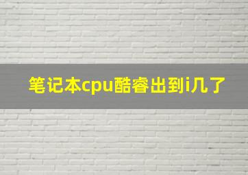 笔记本cpu酷睿出到i几了