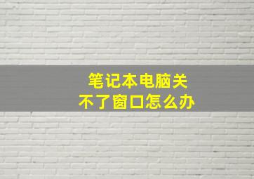 笔记本电脑关不了窗口怎么办