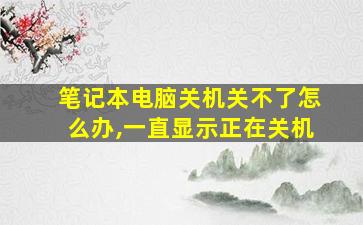 笔记本电脑关机关不了怎么办,一直显示正在关机