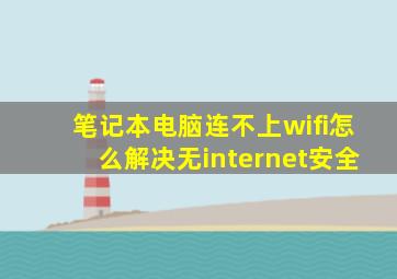 笔记本电脑连不上wifi怎么解决无internet安全