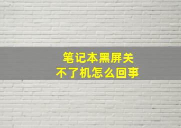 笔记本黑屏关不了机怎么回事