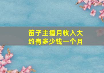 笛子主播月收入大约有多少钱一个月