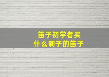 笛子初学者买什么调子的笛子