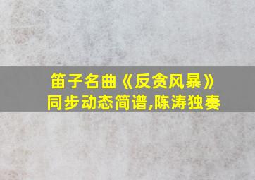 笛子名曲《反贪风暴》同步动态简谱,陈涛独奏