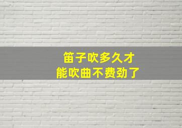 笛子吹多久才能吹曲不费劲了