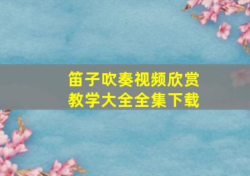 笛子吹奏视频欣赏教学大全全集下载