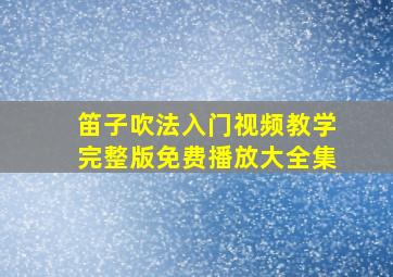 笛子吹法入门视频教学完整版免费播放大全集