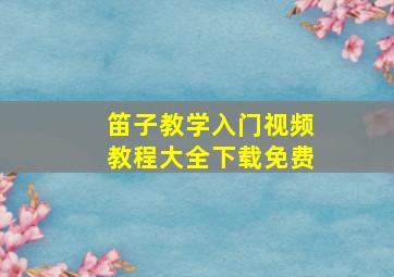 笛子教学入门视频教程大全下载免费