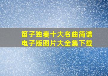 笛子独奏十大名曲简谱电子版图片大全集下载