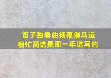 笛子独奏曲扬鞭催马运粮忙简谱是那一年谱写的