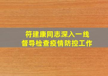 符建康同志深入一线督导检查疫情防控工作