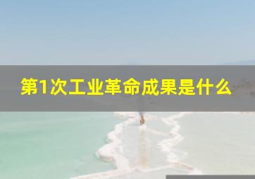 第1次工业革命成果是什么