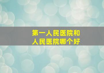 第一人民医院和人民医院哪个好