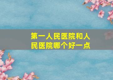 第一人民医院和人民医院哪个好一点