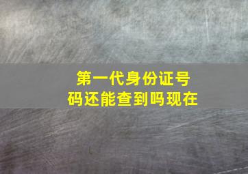 第一代身份证号码还能查到吗现在