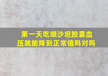 第一天吃缬沙坦胶囊血压就能降到正常值吗对吗