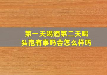 第一天喝酒第二天喝头孢有事吗会怎么样吗