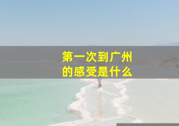 第一次到广州的感受是什么