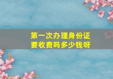 第一次办理身份证要收费吗多少钱呀