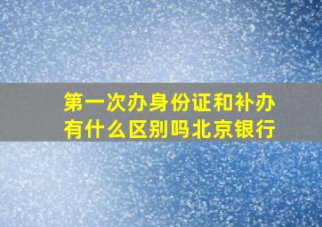 第一次办身份证和补办有什么区别吗北京银行