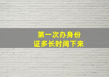 第一次办身份证多长时间下来