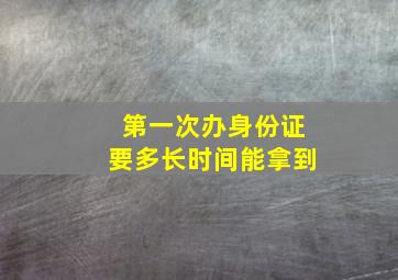 第一次办身份证要多长时间能拿到