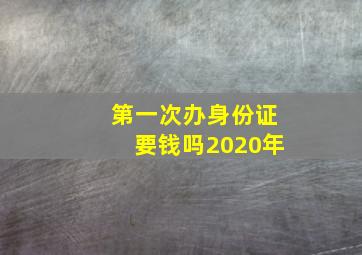 第一次办身份证要钱吗2020年