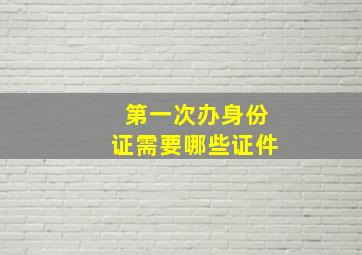 第一次办身份证需要哪些证件