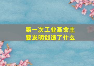 第一次工业革命主要发明创造了什么