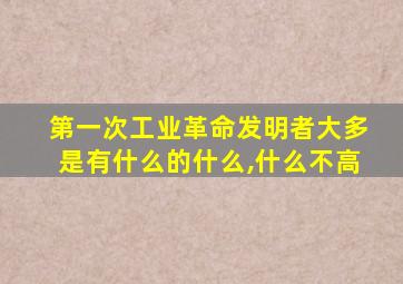 第一次工业革命发明者大多是有什么的什么,什么不高