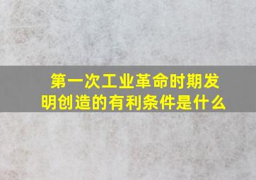 第一次工业革命时期发明创造的有利条件是什么