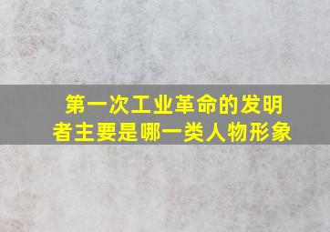 第一次工业革命的发明者主要是哪一类人物形象