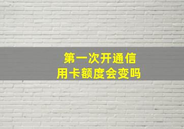 第一次开通信用卡额度会变吗