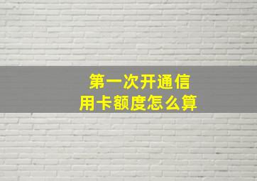 第一次开通信用卡额度怎么算