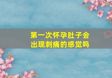 第一次怀孕肚子会出现刺痛的感觉吗