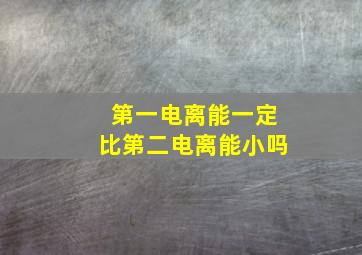 第一电离能一定比第二电离能小吗