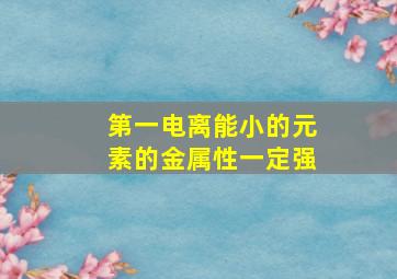 第一电离能小的元素的金属性一定强