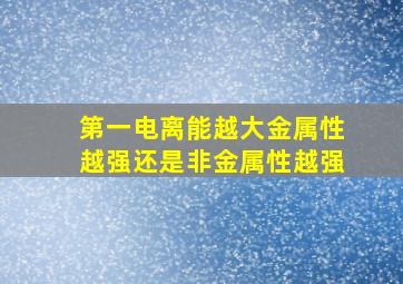 第一电离能越大金属性越强还是非金属性越强