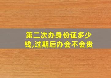 第二次办身份证多少钱,过期后办会不会贵