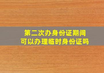 第二次办身份证期间可以办理临时身份证吗