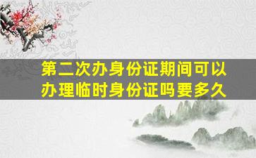 第二次办身份证期间可以办理临时身份证吗要多久