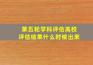 第五轮学科评估高校评估结果什么时候出来