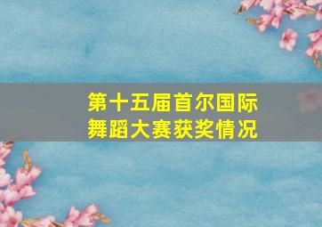 第十五届首尔国际舞蹈大赛获奖情况