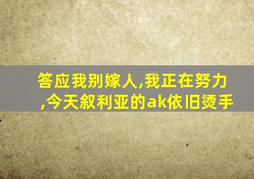 答应我别嫁人,我正在努力,今天叙利亚的ak依旧烫手