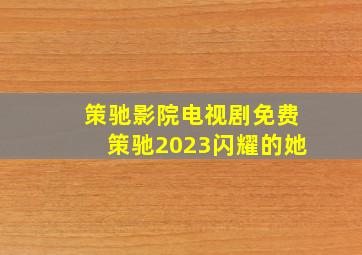 策驰影院电视剧免费策驰2023闪耀的她